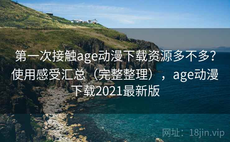 第一次接触age动漫下载资源多不多？使用感受汇总（完整整理），age动漫下载2021最新版
