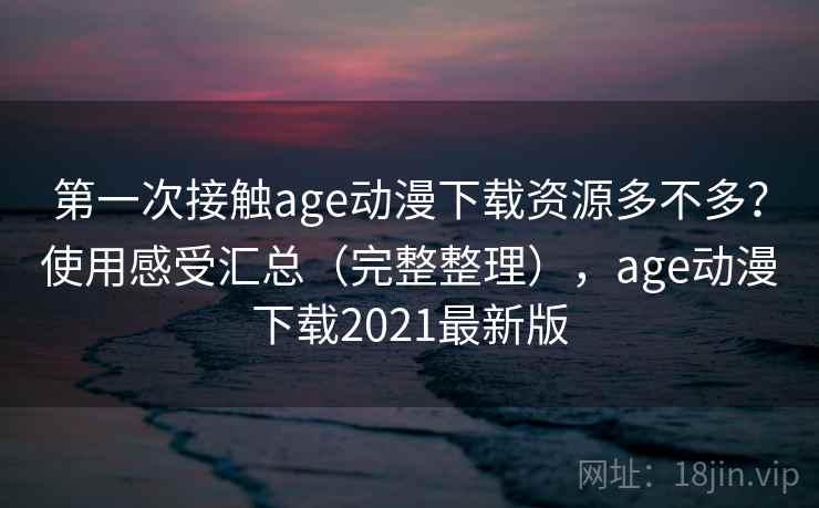 第一次接触age动漫下载资源多不多？使用感受汇总（完整整理），age动漫下载2021最新版
