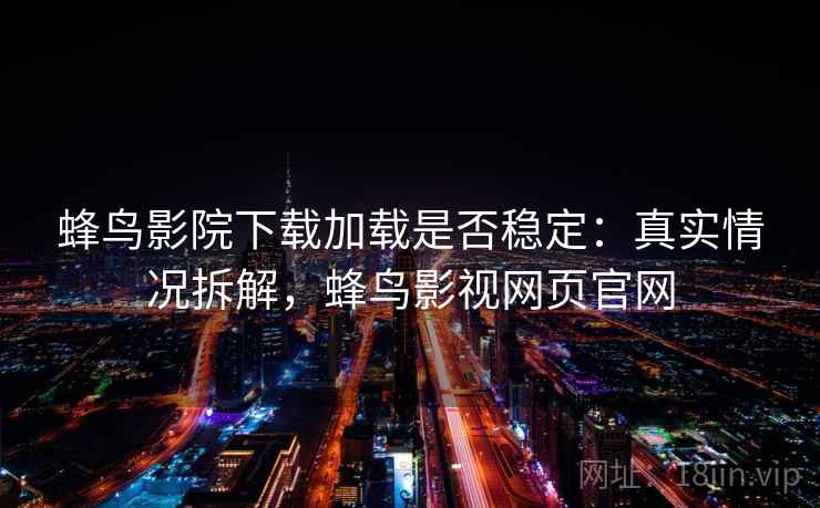 蜂鸟影院下载加载是否稳定：真实情况拆解，蜂鸟影视网页官网