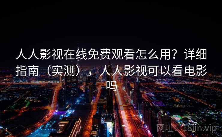 人人影视在线免费观看怎么用？详细指南（实测），人人影视可以看电影吗