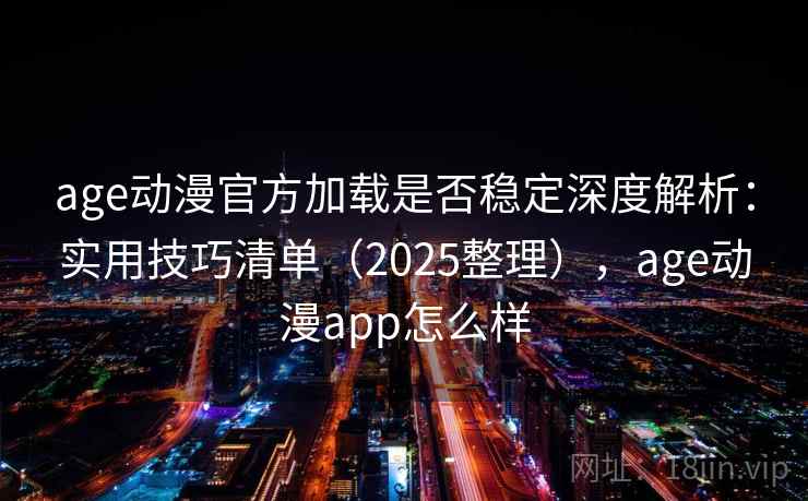 age动漫官方加载是否稳定深度解析：实用技巧清单（2025整理），age动漫app怎么样