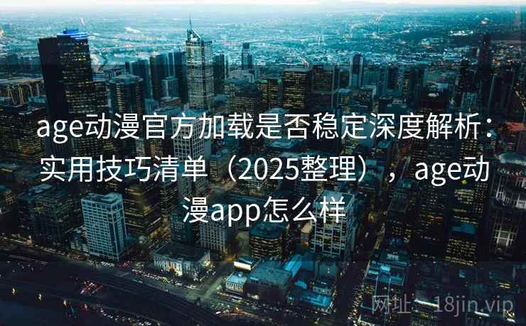 age动漫官方加载是否稳定深度解析：实用技巧清单（2025整理），age动漫app怎么样