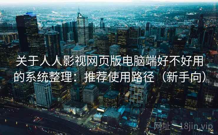 关于人人影视网页版电脑端好不好用的系统整理：推荐使用路径（新手向）