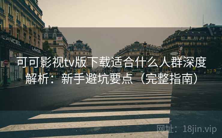 可可影视tv版下载适合什么人群深度解析：新手避坑要点（完整指南）