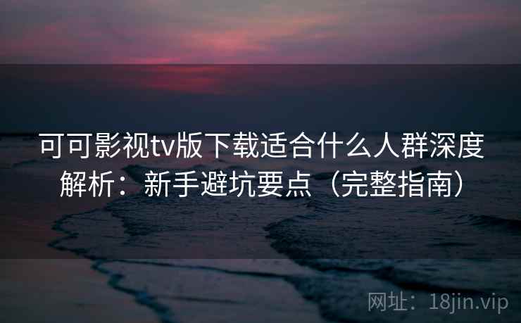 可可影视tv版下载适合什么人群深度解析：新手避坑要点（完整指南）