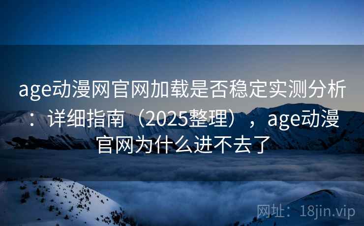age动漫网官网加载是否稳定实测分析：详细指南（2025整理），age动漫官网为什么进不去了