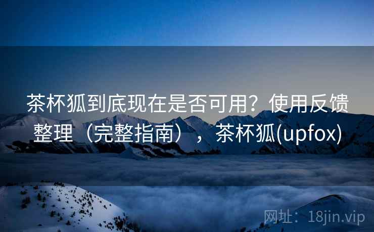 茶杯狐到底现在是否可用？使用反馈整理（完整指南），茶杯狐(upfox)