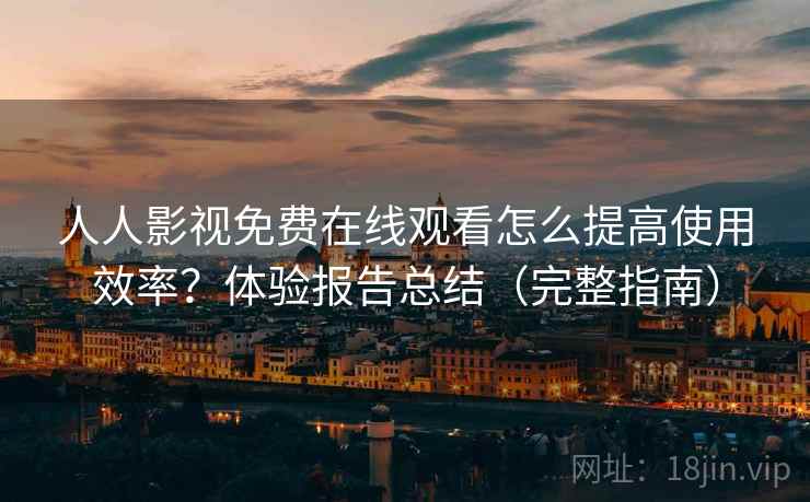 人人影视免费在线观看怎么提高使用效率？体验报告总结（完整指南）