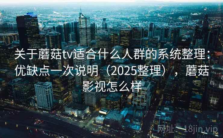 关于蘑菇tv适合什么人群的系统整理：优缺点一次说明（2025整理），蘑菇影视怎么样