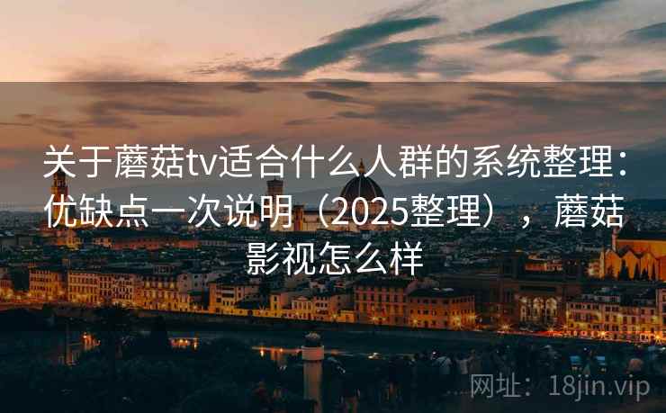 关于蘑菇tv适合什么人群的系统整理：优缺点一次说明（2025整理），蘑菇影视怎么样