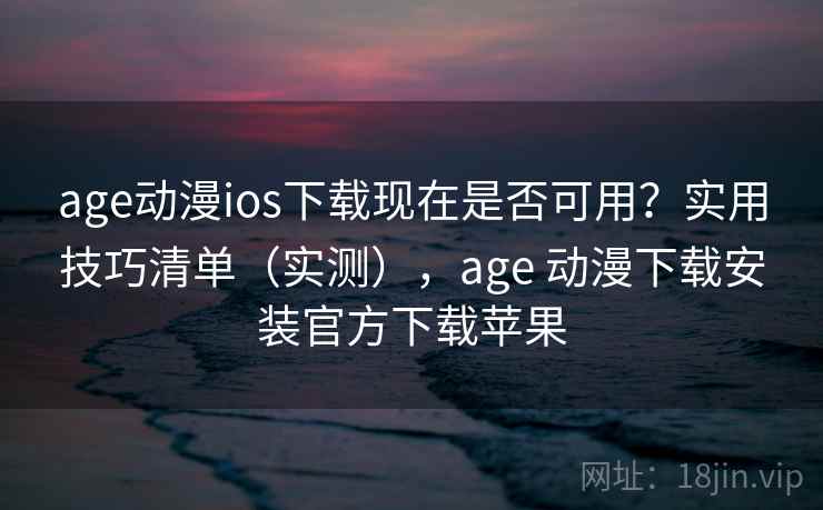 age动漫ios下载现在是否可用？实用技巧清单（实测），age 动漫下载安装官方下载苹果