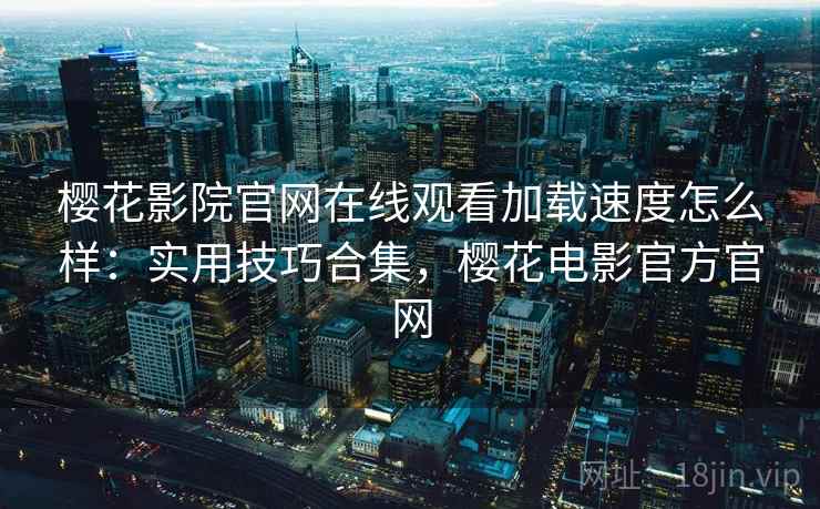 樱花影院官网在线观看加载速度怎么样：实用技巧合集，樱花电影官方官网