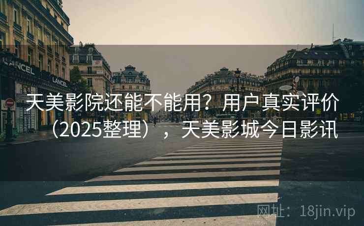 天美影院还能不能用？用户真实评价（2025整理），天美影城今日影讯