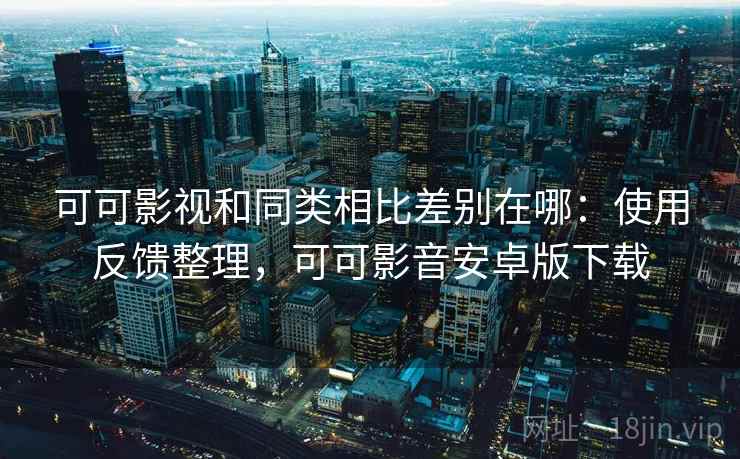 可可影视和同类相比差别在哪：使用反馈整理，可可影音安卓版下载