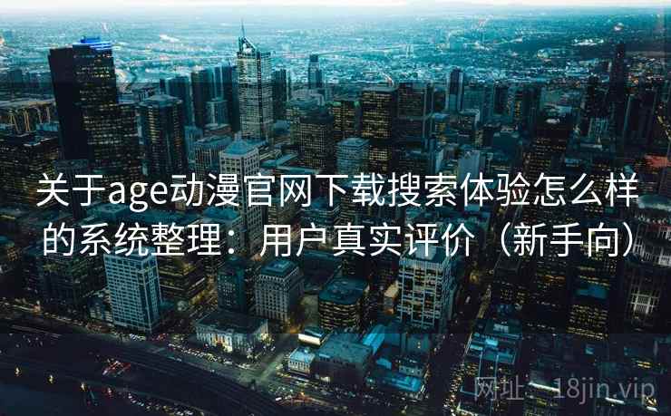 关于age动漫官网下载搜索体验怎么样的系统整理：用户真实评价（新手向）