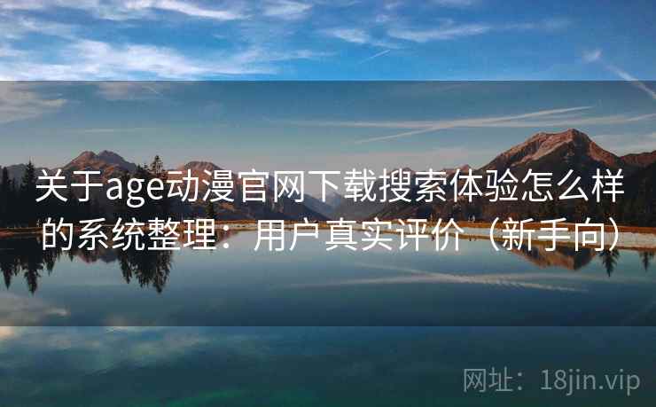 关于age动漫官网下载搜索体验怎么样的系统整理：用户真实评价（新手向）