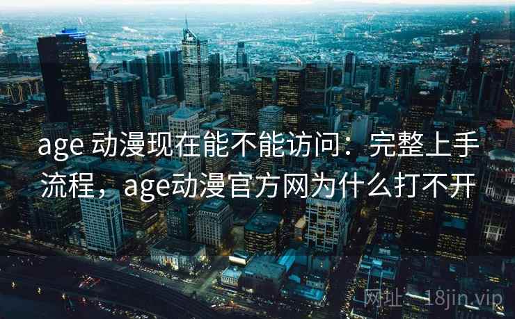 age 动漫现在能不能访问:完整上手流程,age动漫官方网为什么打不开 age 动漫现在能不能访问:完整上手流程,age动漫官方网为什么打不开