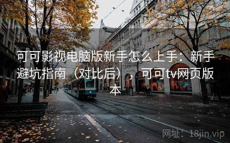 可可影视电脑版新手怎么上手：新手避坑指南（对比后），可可tv网页版本