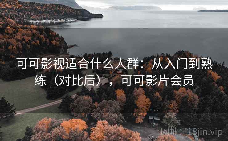 可可影视适合什么人群：从入门到熟练（对比后），可可影片会员