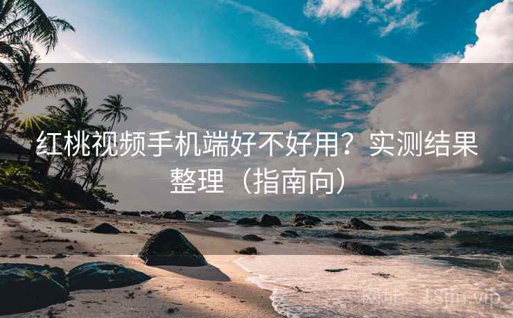 红桃视频手机端好不好用？实测结果整理（指南向）