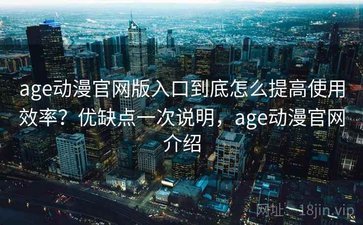 age动漫官网版入口到底怎么提高使用效率？优缺点一次说明，age动漫官网介绍