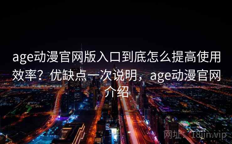 age动漫官网版入口到底怎么提高使用效率？优缺点一次说明，age动漫官网介绍