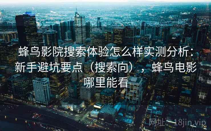 蜂鸟影院搜索体验怎么样实测分析：新手避坑要点（搜索向），蜂鸟电影哪里能看
