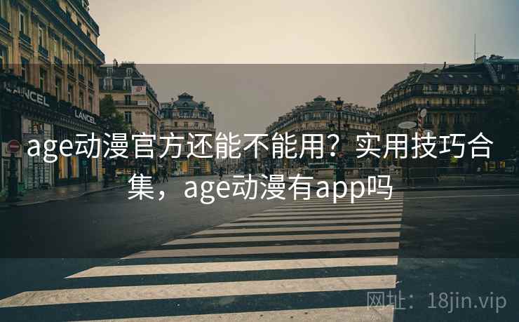 age动漫官方还能不能用？实用技巧合集，age动漫有app吗