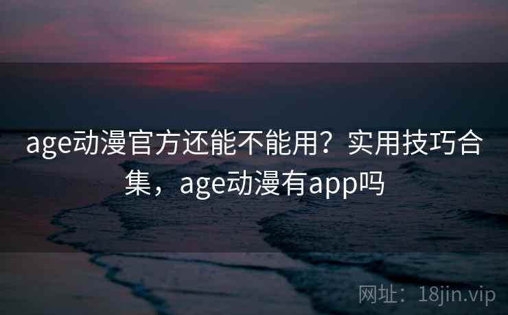 age动漫官方还能不能用？实用技巧合集，age动漫有app吗