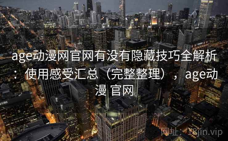 age动漫网官网有没有隐藏技巧全解析：使用感受汇总（完整整理），age动漫 官网