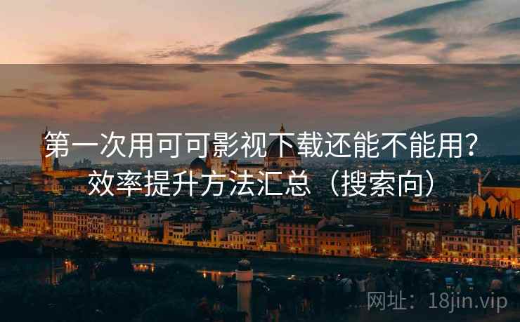 第一次用可可影视下载还能不能用？效率提升方法汇总（搜索向）