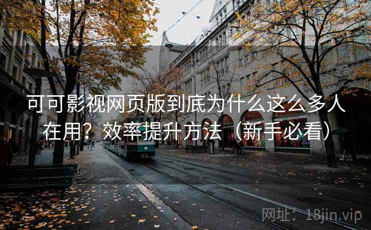 可可影视网页版到底为什么这么多人在用？效率提升方法（新手必看）