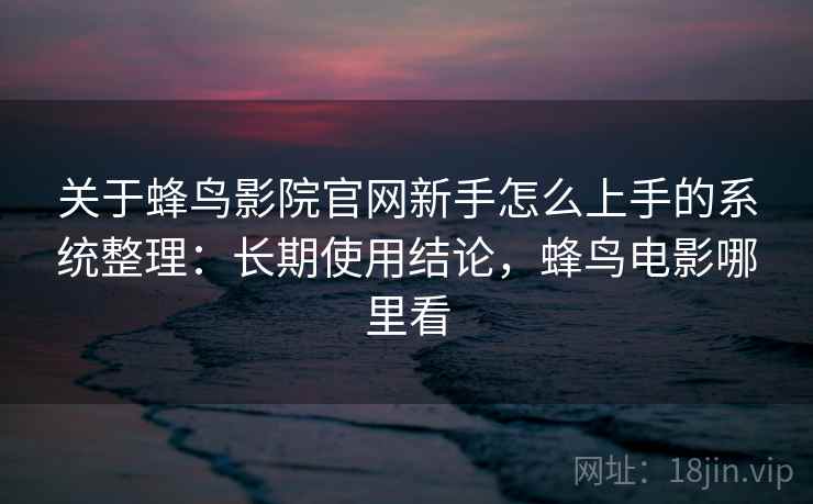 关于蜂鸟影院官网新手怎么上手的系统整理：长期使用结论，蜂鸟电影哪里看