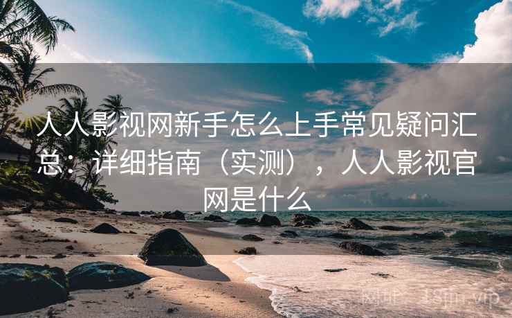 人人影视网新手怎么上手常见疑问汇总：详细指南（实测），人人影视官网是什么