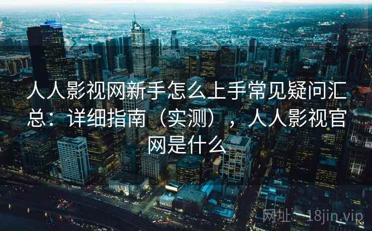 人人影视网新手怎么上手常见疑问汇总：详细指南（实测），人人影视官网是什么