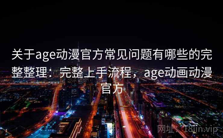 关于age动漫官方常见问题有哪些的完整整理：完整上手流程，age动画动漫官方