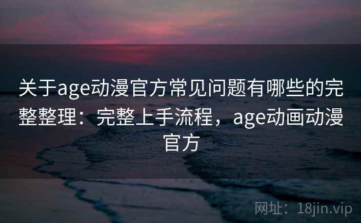 关于age动漫官方常见问题有哪些的完整整理：完整上手流程，age动画动漫官方