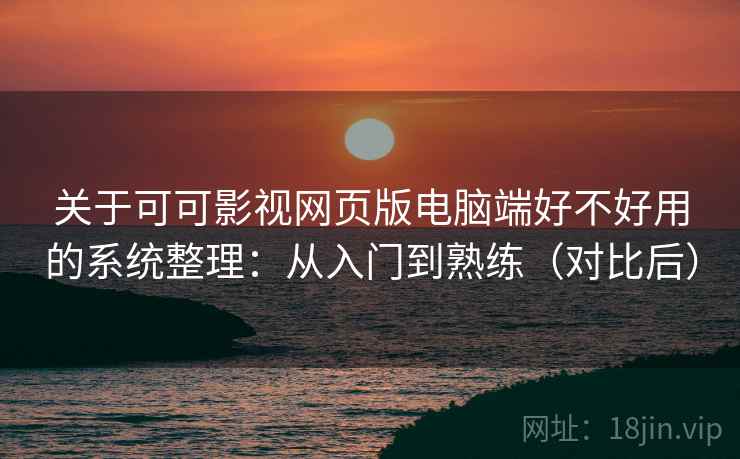 关于可可影视网页版电脑端好不好用的系统整理：从入门到熟练（对比后）
