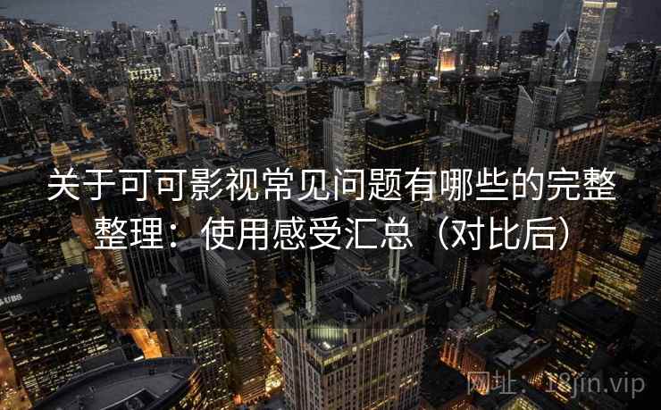关于可可影视常见问题有哪些的完整整理：使用感受汇总（对比后）