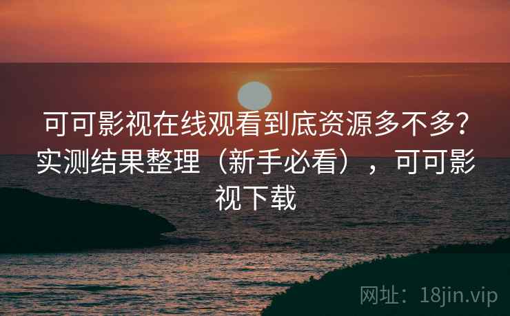 可可影视在线观看到底资源多不多？实测结果整理（新手必看），可可影视下载