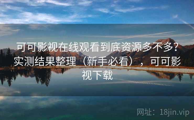 可可影视在线观看到底资源多不多？实测结果整理（新手必看），可可影视下载