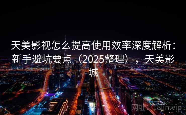 天美影视怎么提高使用效率深度解析：新手避坑要点（2025整理），天美影城
