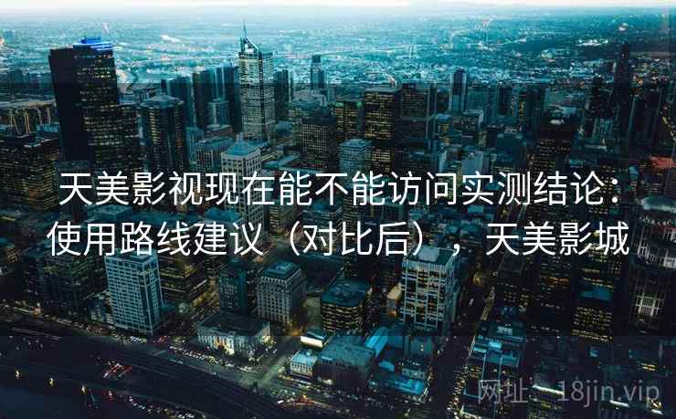 天美影视现在能不能访问实测结论：使用路线建议（对比后），天美影城