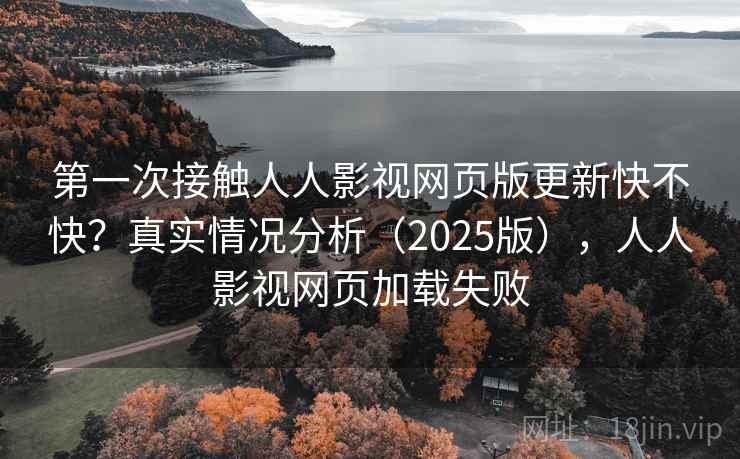 第一次接触人人影视网页版更新快不快？真实情况分析（2025版），人人影视网页加载失败