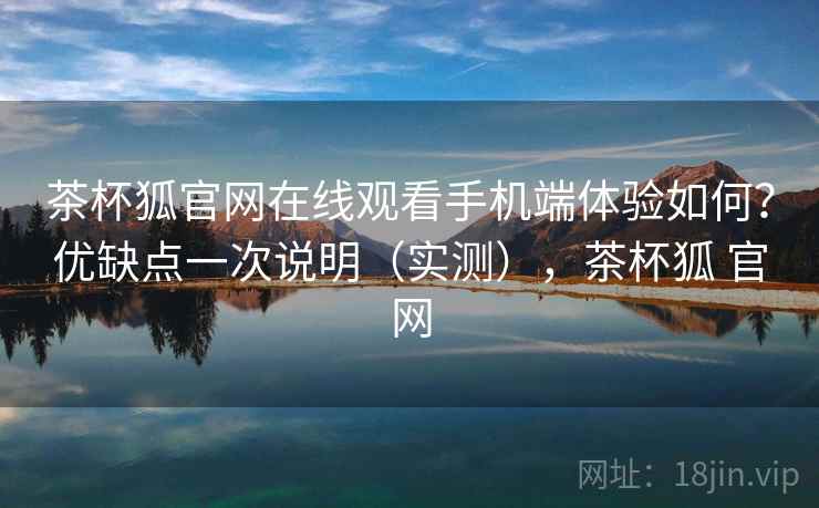 茶杯狐官网在线观看手机端体验如何？优缺点一次说明（实测），茶杯狐 官网