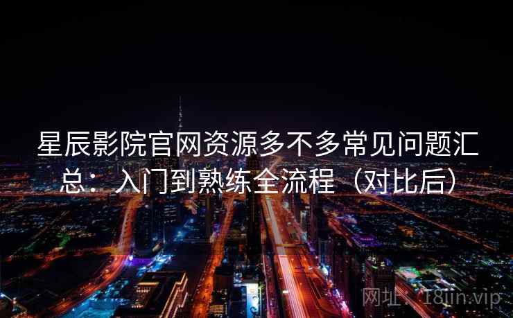 星辰影院官网资源多不多常见问题汇总：入门到熟练全流程（对比后）