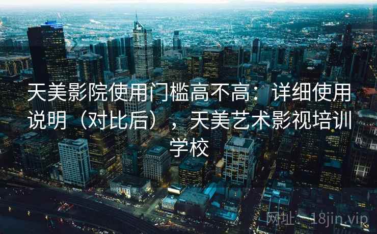 天美影院使用门槛高不高：详细使用说明（对比后），天美艺术影视培训学校