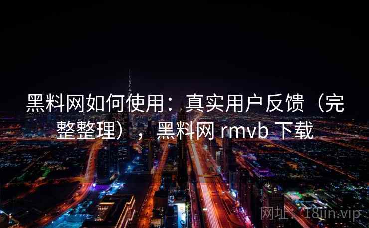 黑料网如何使用：真实用户反馈（完整整理），黑料网 rmvb 下载