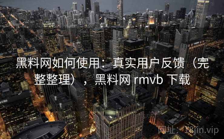 黑料网如何使用：真实用户反馈（完整整理），黑料网 rmvb 下载