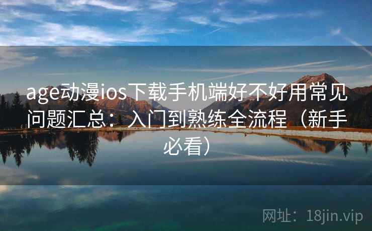 age动漫ios下载手机端好不好用常见问题汇总：入门到熟练全流程（新手必看）
